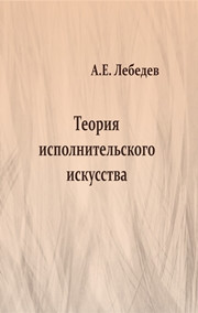 Лебедев А.Е. — Теория исполнительского искусства: учебно-методическое пособие по курсу Теория исполнительского искусства инструментальное исполнительство