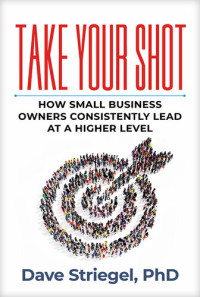 Dave Striegel — Take Your Shot: How Small Business Owners Can Consistently Lead at a Higher Level