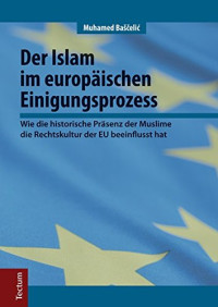 Muhamed Baščelić — Der Islam im europäischen Einigungsprozess. Wie die historische Präsenz der Muslime die Rechtskultur der EU beeinflusst hat