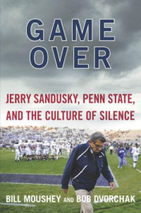 Pennsylvania State University;Paterno, Joe;Sandusky, Jerry;Moushey, Bill;Dvorchak, Bob — Game Over: Jerry Sandusky, Penn State and the Cullture of Silence