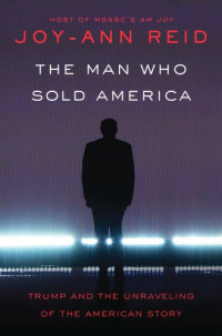 Reid, Joy-Ann — The Man Who Sold America: Trump and the Unraveling of the American Story