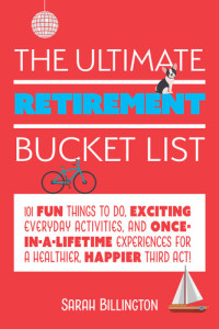 Sarah Billington — The Ultimate Retirement Bucket List: 101 Fun Things to Do, Exciting Everyday Activities, and Once-in-a-Lifetime Experiences for a Healthier, Happier Third Act