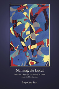 Soyoung Suh — Naming the Local: Medicine, Language, and Identity in Korea Since the Fifteenth Century