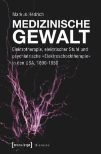 Markus Hedrich — Medizinische Gewalt: Elektrotherapie, elektrischer Stuhl und psychiatrische »Elektroschocktherapie« in den USA, 1890-1950