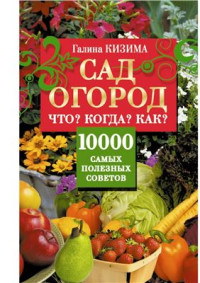 Кизима Галина. — Сад и огород. Что? Когда? Как? 10000 самых полезных советов