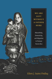 Eileen J. Suárez Findlay — We Are Left without a Father Here: Masculinity, Domesticity, and Migration in Postwar Puerto Rico