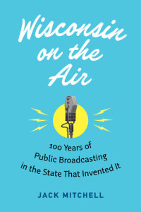 Jack Mitchell — Wisconsin on the Air: 100 Years of Public Broadcasting in the State That Invented It