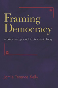Jamie Terence Kelly — Framing Democracy: A Behavioral Approach to Democratic Theory