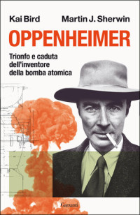 Kai Bird, Martin J. Sherwin — Oppenheimer. Trionfo e caduta dell'inventore della bomba atomica