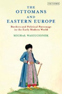 Michał Wasiucionek — The Ottomans and Eastern Europe: Borders and Political Patronage in the Early Modern World