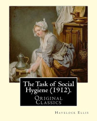 Havelock Ellis — The Task of Social Hygiene (1912). By: Havelock Ellis (Original Classics)