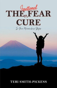 Teri Smith-Pickens — The Irrational Fear Cure: In Four Miraculous Steps