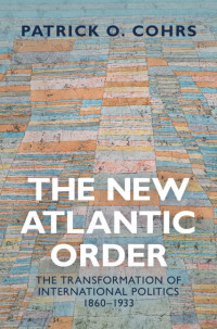 Patrick O. Cohrs — The New Atlantic Order: The Transformation of International Politics, 1860–1933