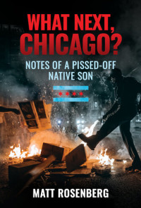 Matt Rosenberg — What Next, Chicago?: Notes of a Pissed-Off Native Son