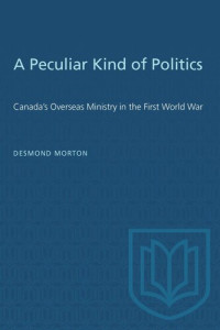 Desmond Morton — A Peculiar Kind of Politics: Canada's Overseas Ministry in the First World War