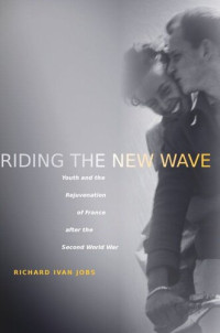 Richard Ivan Jobs — Riding the New Wave: Youth and the Rejuvenation of France after the Second World War