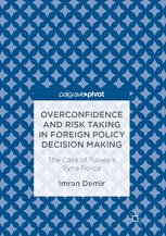 Imran Demir (auth.) — Overconfidence and Risk Taking in Foreign Policy Decision Making: The Case of Turkey’s Syria Policy