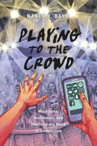 Nancy K. Baym — Playing to the Crowd: Musicians, Audiences, and the Intimate Work of Connection