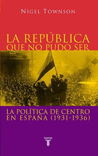 Nigel Townson — La República que no pudo ser. La política de centro en España 1931-1936