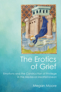 Megan Moore — The Erotics of Grief: Emotions and the Construction of Privilege in the Medieval Mediterranean