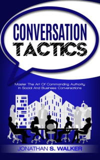 Jonathan S. Walker — Conversation Tactics: Master The Art Of Commanding Authority In Social And Business Conversations