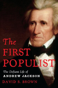 David S. Brown — The First Populist: The Defiant Life of Andrew Jackson