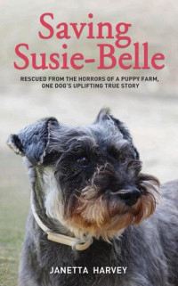 Janetta Harvey — Saving Susie-Belle--Rescued from the Horrors of a Puppy Farm, One Dog's Uplifting True Story