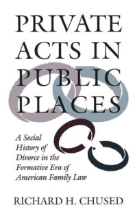 Richard H. Chused — Private Acts in Public Places: A Social History of Divorce in the Formative Era of American Family Law