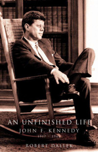 Robert Dallek [Dallek, Robert] — An Unfinished Life: John F. Kennedy 1917-1963