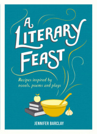 Jennifer Barclay — A Literary Feast: Recipes Inspired by Novels, Poems and Plays