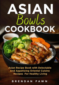 Brendan Fawn — Asian Bowls Cookbook, Asian Recipe Book with Delectable and Appetizing Oriental Cuisine Recipes for Healthy Living