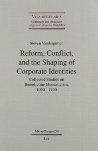 Steven Vanderputten — Reform, Conflict, and the Shaping of Corporate Identities: Collected Studies on Benedictine Monasticism, 1050-1150