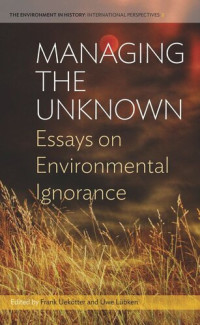 Frank Uekötter (editor); Uwe Lübken (editor) — Managing the Unknown: Essays on Environmental Ignorance
