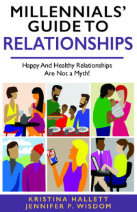 Jennifer Wisdom, Kristina Hallett — MILLENNIALS' GUIDE TO RELATIONSHIPS: Happy and Healthy Relationships Are Not a Myth!