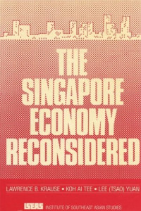 Lawrence Krause; Koh Ai Tee; Lee Tsao Yuan — The Singapore Economy Reconsidered