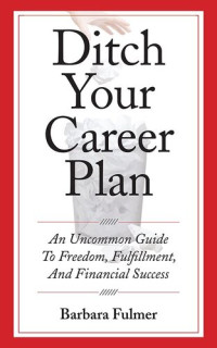 Barbara Fulmer — Ditch Your Career Plan: An Uncommon Guide To Freedom, Fulfillment, And Financial Success