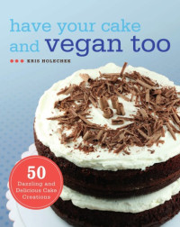 Kris Holechek Peters — Have Your Cake & Vegan Too: 50 Dazzling & Delicious Cake Creations