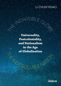 Li-Chun Hsiao — The Indivisible Globe, the Indissoluble Nation: Universality, Postcoloniality, and Nationalism in the Age of Globalization