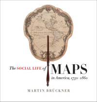 Martin Brückner — The Social Life of Maps in America, 1750-1860