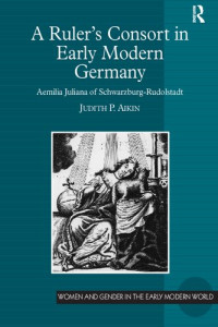 Judith P. Aikin — A Ruler's Consort in Early Modern Germany: Aemilia Juliana of Schwarzburg-Rudolstadt