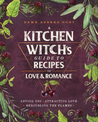 Dawn Aurora Hunt — A Kitchen Witch's Guide to Recipes for Love & Romance : Loving You - Attracting Love - Rekindling the Flames