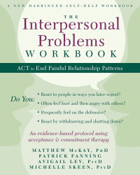 Matthew McKay; Patrick Fanning; Avigail Lev; Michelle Skeen, Psyd — The Interpersonal Problems Workbook: ACT to End Painful Relationship Patterns