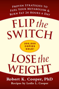 Robert K. Cooper; Leslie L. Cooper — Flip the Switch, Lose the Weight: Proven Strategies to Fuel Your Metabolism and Burn Fat 24 Hours a Day