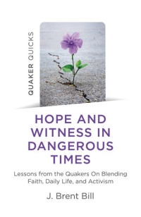 J. Brent Bill — Quaker Quicks--Hope and Witness in Dangerous Times: Lessons From the Quakers On Blending Faith, Daily Life, and Activism