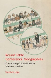 Stephen Legg — Round Table Conference Geographies: Constituting Colonial India in Interwar London