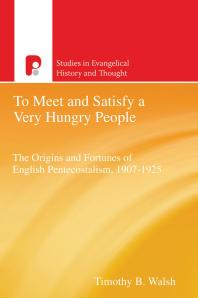 Timothy B. Walsh — To Meet and Satisfy a Very Hungry People : The Origins and Fortunes of English Pentecostalism, 1907-1925
