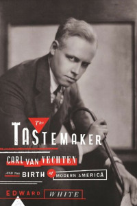 Edward White — The Tastemaker: Carl Van Vechten and the Birth of Modern America
