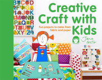 Jane Foster — Creative Craft with Kids: 15 Fun Projects to Make from Fabric and Paper