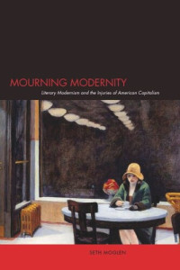 Seth Moglen — Mourning Modernity: Literary Modernism and the Injuries of American Capitalism