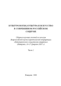 Коллектив авторов — Культурология, культура и искусство в современном российском социуме: Сборник научных статей по итогам Всероссийской научно-практической конференции «Культурология в социальном измерении» (Кемерово, 16–17 февраля 2007 г.) Часть 2